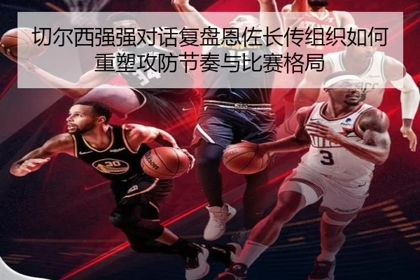 切尔西强强对话复盘恩佐长传组织如何重塑攻防节奏与比赛格局