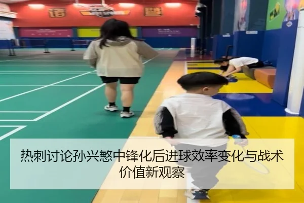 热刺讨论孙兴慜中锋化后进球效率变化与战术价值新观察