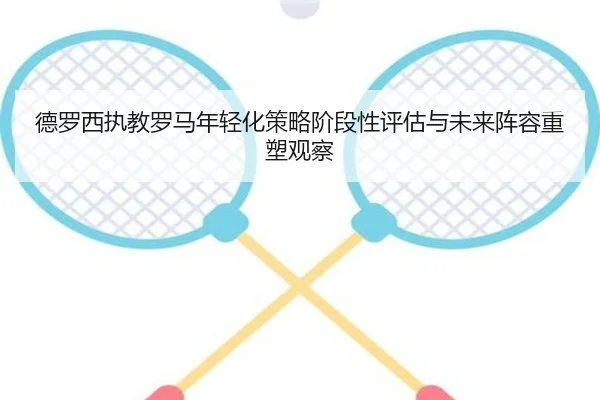 德罗西执教罗马年轻化策略阶段性评估与未来阵容重塑观察