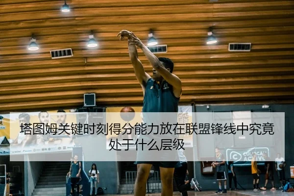 塔图姆关键时刻得分能力放在联盟锋线中究竟处于什么层级