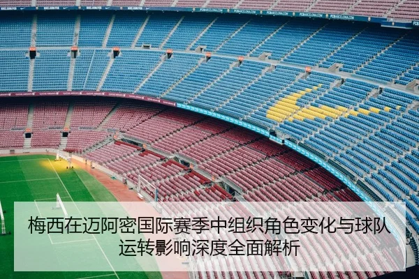 梅西在迈阿密国际赛季中组织角色变化与球队运转影响深度全面解析