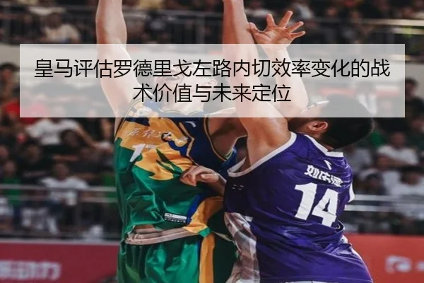 皇马评估罗德里戈左路内切效率变化的战术价值与未来定位