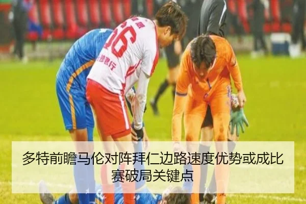 多特前瞻马伦对阵拜仁边路速度优势或成比赛破局关键点