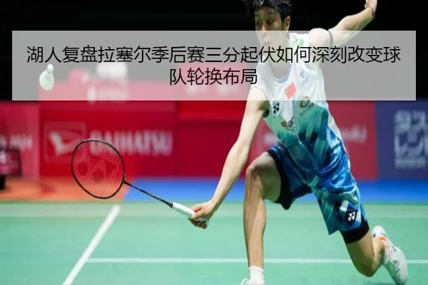 湖人复盘拉塞尔季后赛三分起伏如何深刻改变球队轮换布局