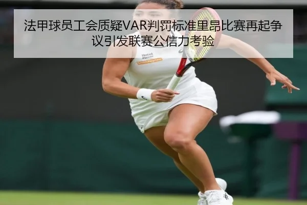 法甲球员工会质疑VAR判罚标准里昂比赛再起争议引发联赛公信力考验