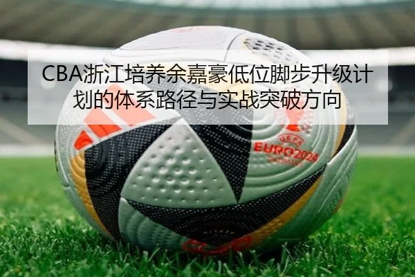 CBA浙江培养余嘉豪低位脚步升级计划的体系路径与实战突破方向