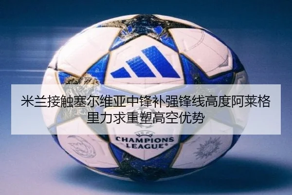 米兰接触塞尔维亚中锋补强锋线高度阿莱格里力求重塑高空优势
